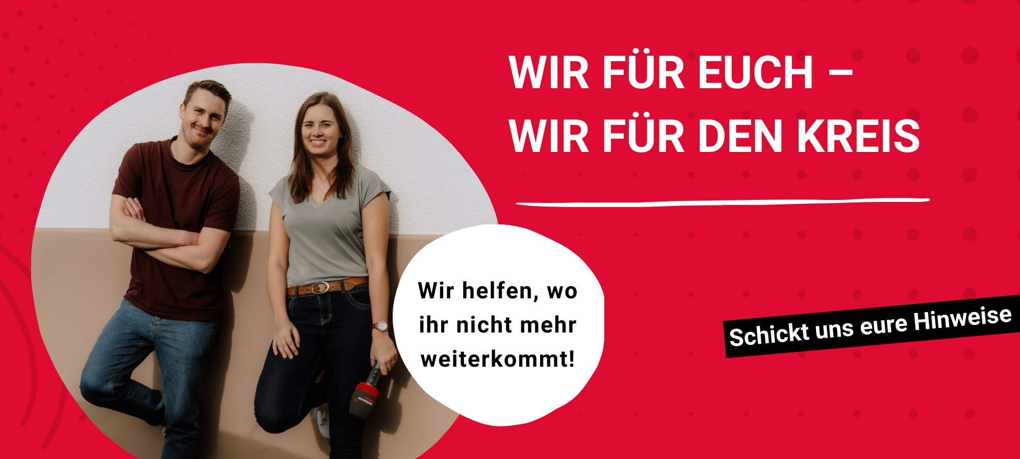 Wir helfen, wo ihr nicht mehr weiterkommt. Eure Hinweise sind unser Recherche-Auftrag.